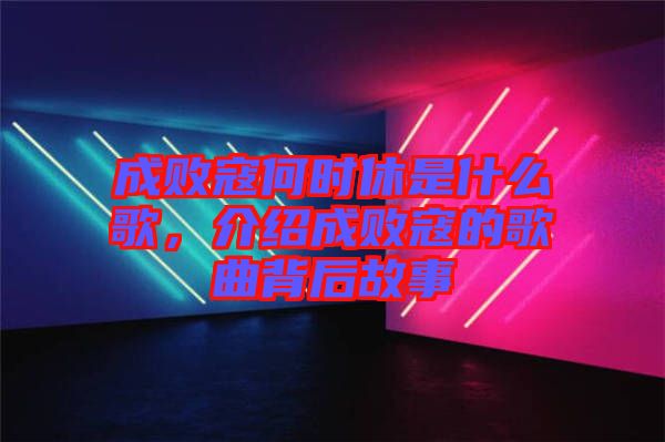 成敗寇何時(shí)休是什么歌，介紹成敗寇的歌曲背后故事