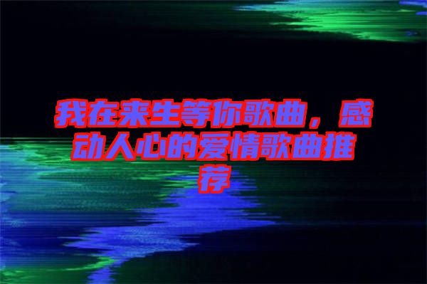 我在來(lái)生等你歌曲，感動(dòng)人心的愛情歌曲推薦