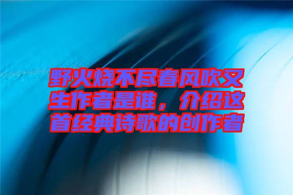 野火燒不盡春風(fēng)吹又生作者是誰，介紹這首經(jīng)典詩歌的創(chuàng)作者