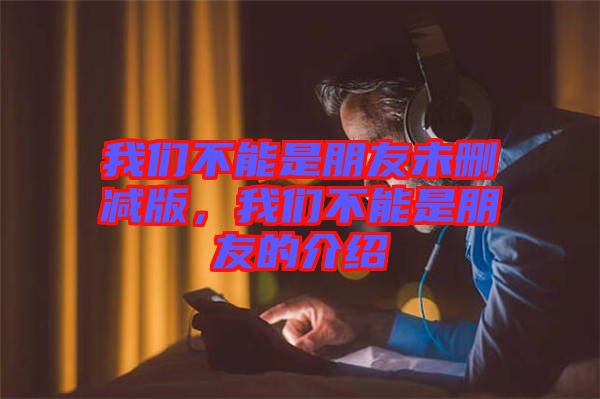 我們不能是朋友未刪減版，我們不能是朋友的介紹