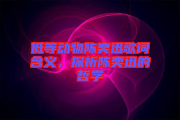 低等動(dòng)物陳奕迅歌詞含義，探析陳奕迅的哲學(xué)