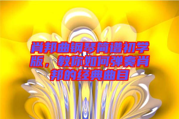 肖邦曲鋼琴簡(jiǎn)譜初學(xué)版，教你如何彈奏肖邦的經(jīng)典曲目