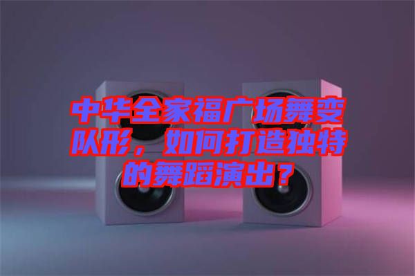 中華全家福廣場舞變隊(duì)形，如何打造獨(dú)特的舞蹈演出？