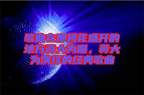 歌曲在那桃花盛開的地方蔣大為唱，蔣大為演繹的經(jīng)典歌曲