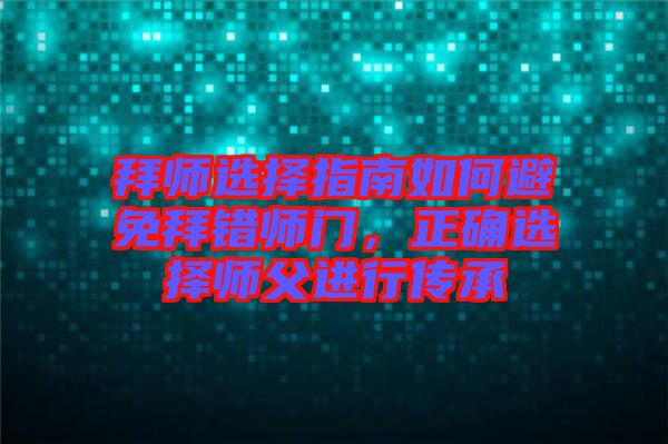 拜師選擇指南如何避免拜錯師門，正確選擇師父進行傳承