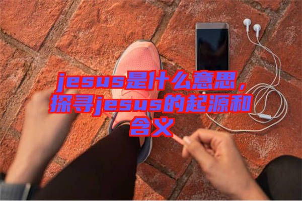 jesus是什么意思，探尋jesus的起源和含義