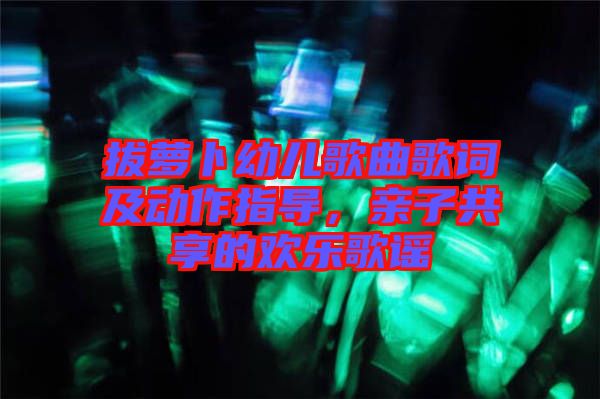 拔蘿卜幼兒歌曲歌詞及動(dòng)作指導(dǎo)，親子共享的歡樂(lè)歌謠