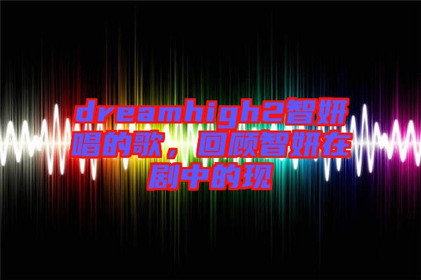 dreamhigh2智妍唱的歌，回顧智妍在劇中的現(xiàn)