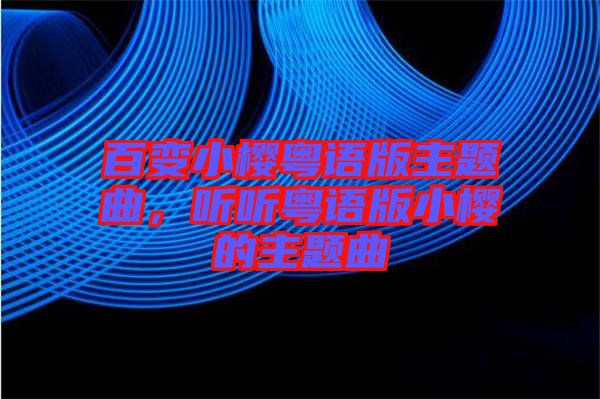 百變小櫻粵語版主題曲，聽聽粵語版小櫻的主題曲