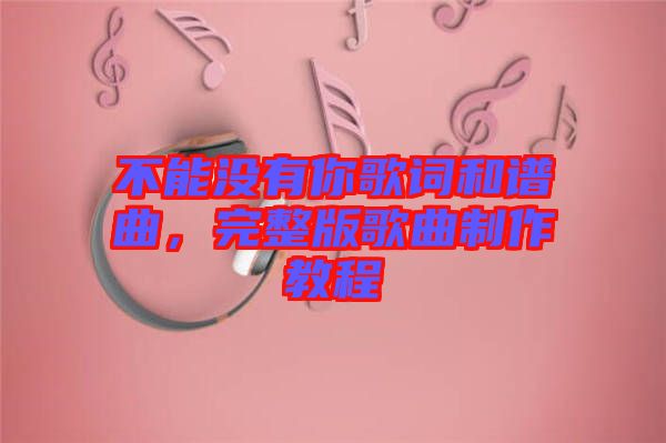 不能沒有你歌詞和譜曲，完整版歌曲制作教程