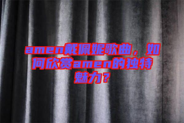 amen戴佩妮歌曲，如何欣賞amen的獨特魅力？