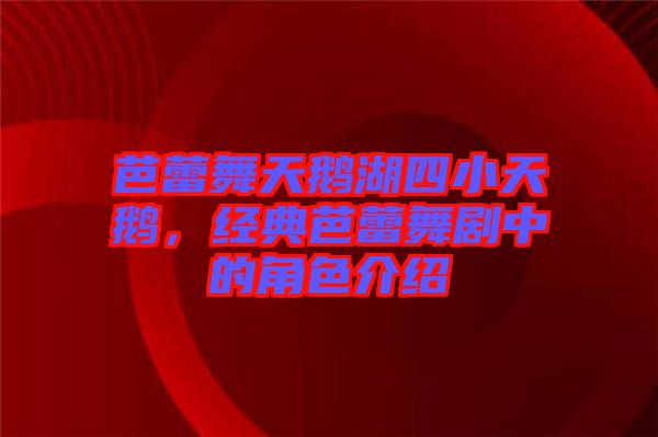 芭蕾舞天鵝湖四小天鵝，經(jīng)典芭蕾舞劇中的角色介紹