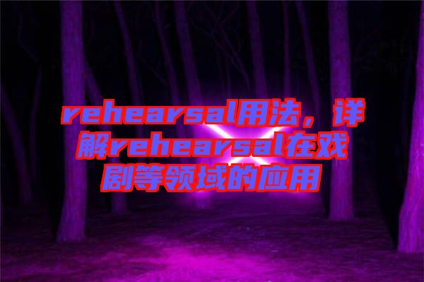 rehearsal用法，詳解rehearsal在戲劇等領(lǐng)域的應(yīng)用