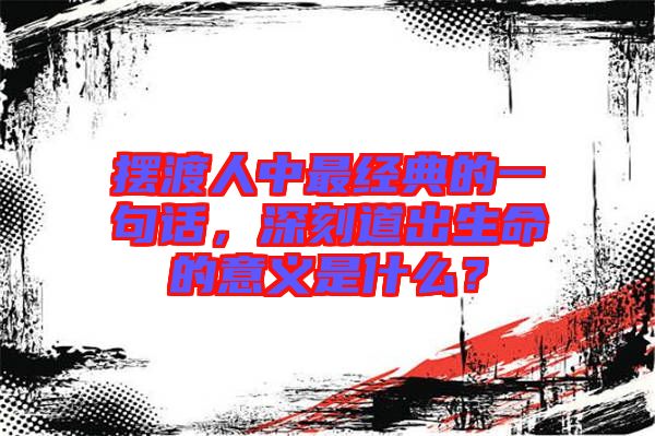 擺渡人中最經(jīng)典的一句話，深刻道出生命的意義是什么？