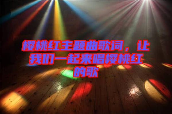 櫻桃紅主題曲歌詞，讓我們一起來唱櫻桃紅的歌