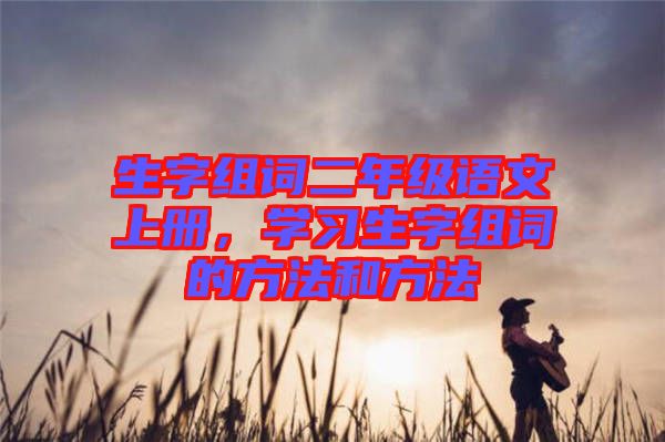 生字組詞二年級語文上冊，學習生字組詞的方法和方法