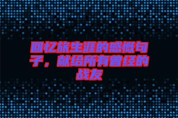 回憶旅生涯的感慨句子，獻(xiàn)給所有曾經(jīng)的戰(zhàn)友