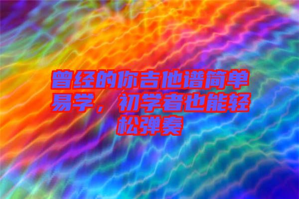 曾經(jīng)的你吉他譜簡(jiǎn)單易學(xué)，初學(xué)者也能輕松彈奏