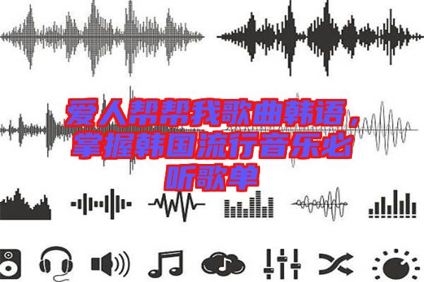 愛(ài)人幫幫我歌曲韓語(yǔ)，掌握韓國(guó)流行音樂(lè)必聽(tīng)歌單