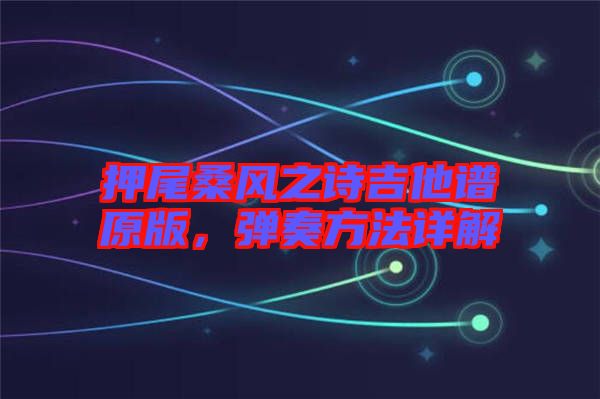 押尾桑風(fēng)之詩吉他譜原版，彈奏方法詳解