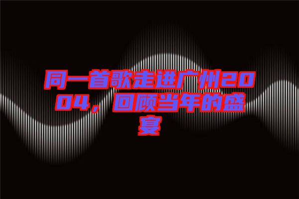 同一首歌走進(jìn)廣州2004，回顧當(dāng)年的盛宴