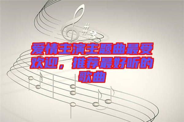 愛情主演主題曲最受歡迎，推薦最好聽的歌曲