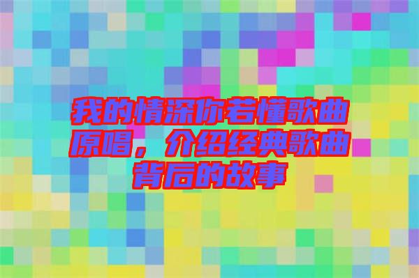 我的情深你若懂歌曲原唱，介紹經(jīng)典歌曲背后的故事