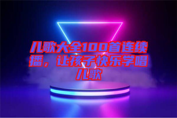 兒歌大全100首連續(xù)播，讓孩子快樂學(xué)唱兒歌