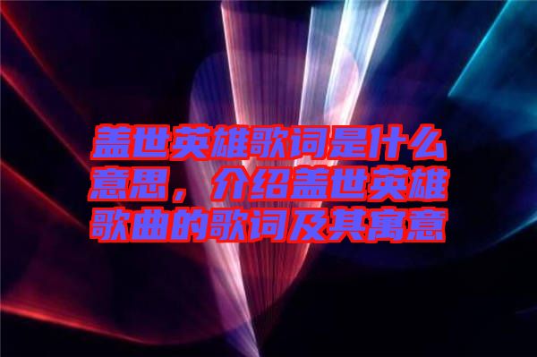 蓋世英雄歌詞是什么意思，介紹蓋世英雄歌曲的歌詞及其寓意