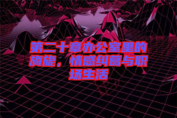 第二十章辦公室里的旖旎，情感糾葛與職場生活