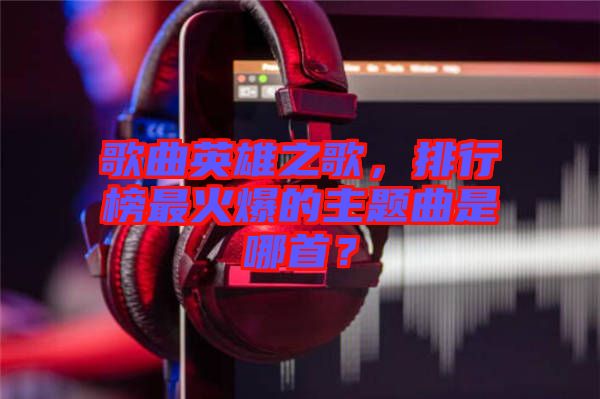 歌曲英雄之歌，排行榜最火爆的主題曲是哪首？