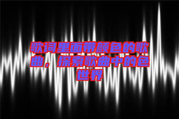 歌詞里面帶顏色的歌曲，探索歌曲中的色世界