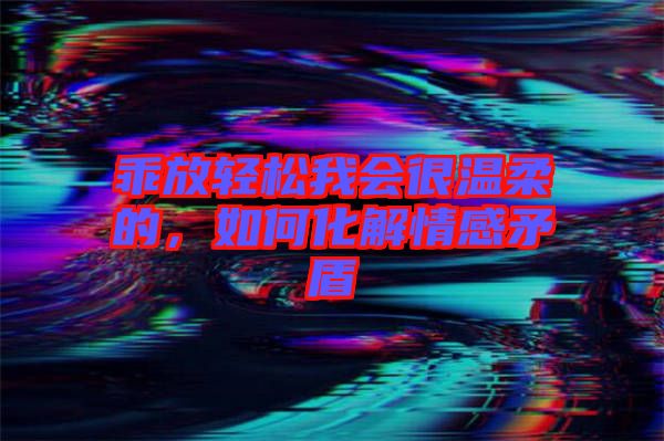 乖放輕松我會(huì)很溫柔的，如何化解情感矛盾