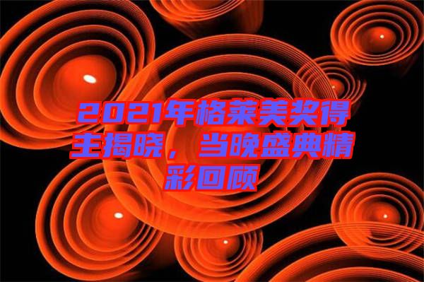 2021年格萊美獎得主揭曉，當(dāng)晚盛典精彩回顧