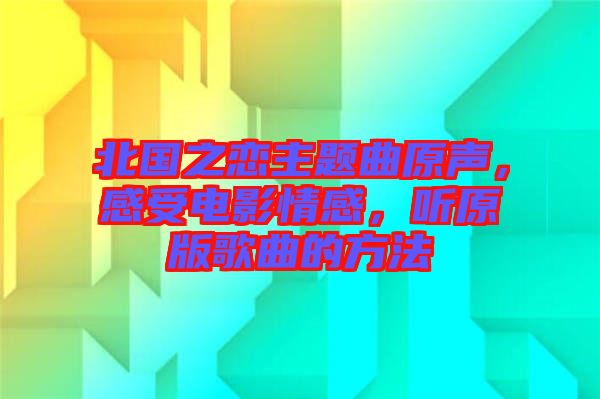 北國之戀主題曲原聲，感受電影情感，聽原版歌曲的方法