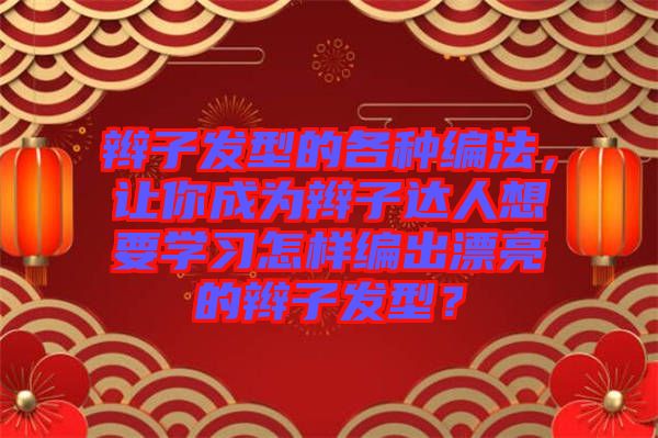 辮子發(fā)型的各種編法，讓你成為辮子達人想要學習怎樣編出漂亮的辮子發(fā)型？