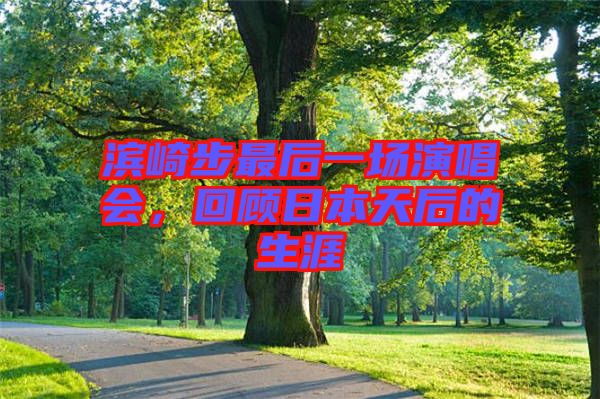 濱崎步最后一場(chǎng)演唱會(huì)，回顧日本天后的生涯