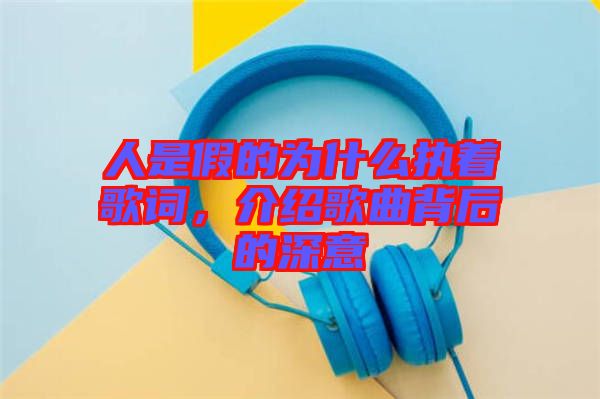 人是假的為什么執(zhí)著歌詞，介紹歌曲背后的深意