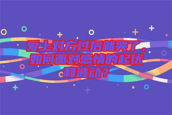 愛上對(duì)方過后就哭了，如何面對(duì)感情的起伏和波動(dòng)？