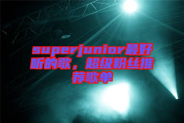 superjunior最好聽的歌，超級(jí)粉絲推薦歌單