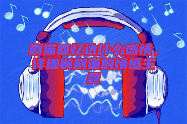 劇貓回憶達(dá)什么感情，詳細(xì)解劇貓的情感主題