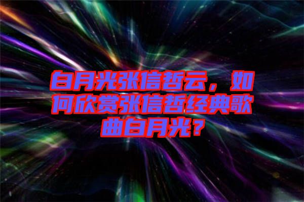 白月光張信哲云，如何欣賞張信哲經(jīng)典歌曲白月光？