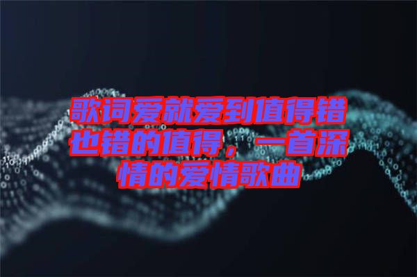 歌詞愛就愛到值得錯也錯的值得，一首深情的愛情歌曲