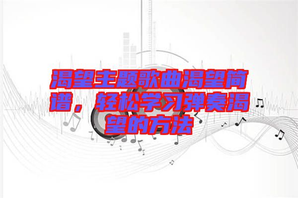 渴望主題歌曲渴望簡(jiǎn)譜，輕松學(xué)習(xí)彈奏渴望的方法