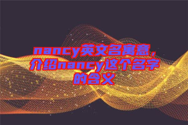 nancy英文名寓意，介紹nancy這個(gè)名字的含義