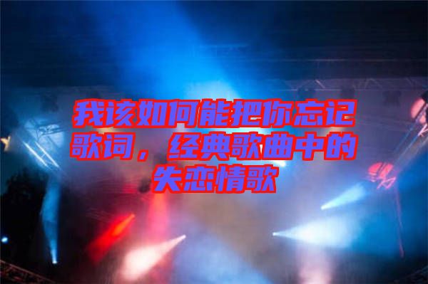 我該如何能把你忘記歌詞，經(jīng)典歌曲中的失戀情歌