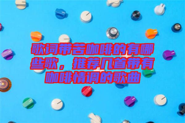 歌詞帶苦咖啡的有哪些歌，推薦幾首帶有咖啡情調(diào)的歌曲