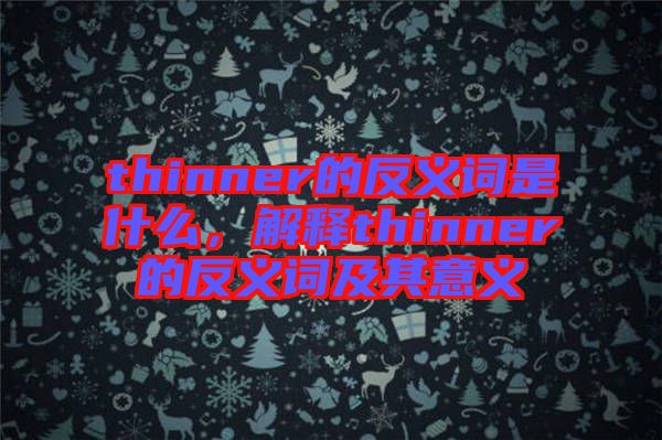 thinner的反義詞是什么，解釋thinner的反義詞及其意義