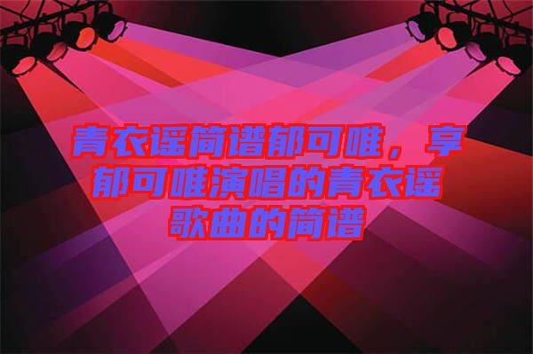 青衣謠簡(jiǎn)譜郁可唯，享郁可唯演唱的青衣謠歌曲的簡(jiǎn)譜