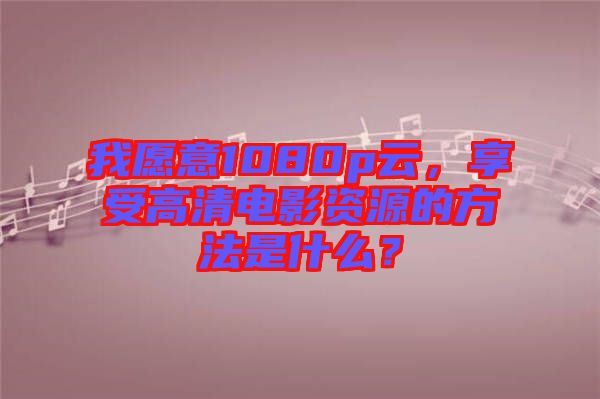 我愿意1080p云，享受高清電影資源的方法是什么？